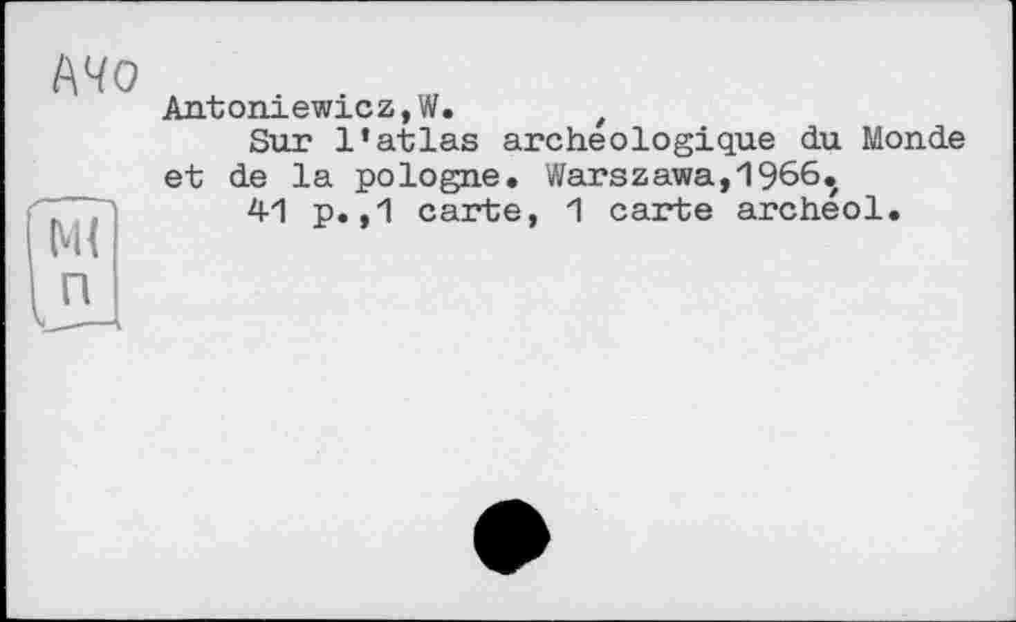 ﻿Antoniewicz,W.	t
Snr l’atlas archéologique du Monde et de la pologne. Warszawa,1966.
41 p.,1 carte, 1 carte archeol.